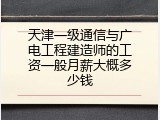 天津一级通信与广电工程建造师的工资一般月薪大概多少钱