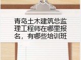 青岛土木建筑总监理工程师在哪里报名，有哪些培训班