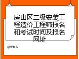 房山区二级安装工程造价工程师报名和考试时间及报名网址