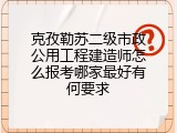 克孜勒苏二级市政公用工程建造师怎么报考哪家最好有何要求