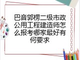 巴音郭楞二级市政公用工程建造师怎么报考哪家最好有何要求