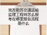 克孜勒苏交通运输监理工程师怎么报考在哪里报名流程是什么