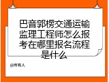 巴音郭楞交通运输监理工程师怎么报考在哪里报名流程是什么
