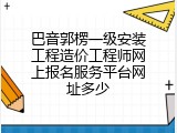 巴音郭楞一级安装工程造价工程师网上报名服务平台网址多少