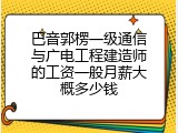 巴音郭楞一级通信与广电工程建造师的工资一般月薪大概多少钱