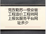 克孜勒苏一级安装工程造价工程师网上报名服务平台网址多少