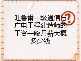 吐鲁番一级通信与广电工程建造师的工资一般月薪大概多少钱