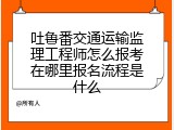吐鲁番交通运输监理工程师怎么报考在哪里报名流程是什么