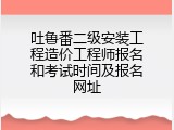 吐鲁番二级安装工程造价工程师报名和考试时间及报名网址