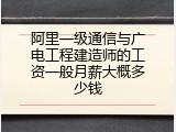 阿里一级通信与广电工程建造师的工资一般月薪大概多少钱