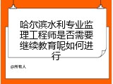 哈尔滨水利专业监理工程师是否需要继续教育呢如何进行