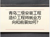 青岛二级安装工程造价工程师就业方向和前景如何？