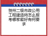 贺州二级市政公用工程建造师怎么报考哪家最好有何要求