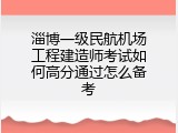 淄博一级民航机场工程建造师考试如何高分通过怎么备考