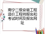 南宁二级安装工程造价工程师报名和考试时间及报名网址