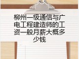 柳州一级通信与广电工程建造师的工资一般月薪大概多少钱