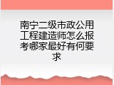 南宁二级市政公用工程建造师怎么报考哪家最好有何要求