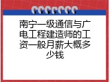 南宁一级通信与广电工程建造师的工资一般月薪大概多少钱