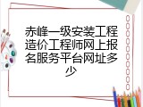 赤峰一级安装工程造价工程师网上报名服务平台网址多少