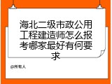 海北二级市政公用工程建造师怎么报考哪家最好有何要求