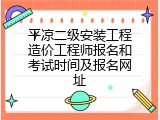 平凉二级安装工程造价工程师报名和考试时间及报名网址
