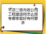 平凉二级市政公用工程建造师怎么报考哪家最好有何要求