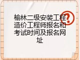 榆林二级安装工程造价工程师报名和考试时间及报名网址