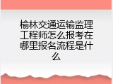 榆林交通运输监理工程师怎么报考在哪里报名流程是什么