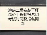 迪庆二级安装工程造价工程师报名和考试时间及报名网址
