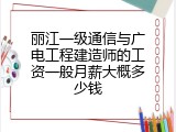 丽江一级通信与广电工程建造师的工资一般月薪大概多少钱