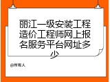 丽江一级安装工程造价工程师网上报名服务平台网址多少