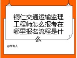 铜仁交通运输监理工程师怎么报考在哪里报名流程是什么