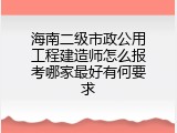 海南二级市政公用工程建造师怎么报考哪家最好有何要求