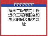 海南二级安装工程造价工程师报名和考试时间及报名网址
