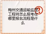 梅州交通运输监理工程师怎么报考在哪里报名流程是什么
