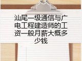 汕尾一级通信与广电工程建造师的工资一般月薪大概多少钱