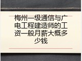 梅州一级通信与广电工程建造师的工资一般月薪大概多少钱