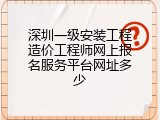 深圳一级安装工程造价工程师网上报名服务平台网址多少