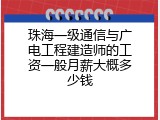 珠海一级通信与广电工程建造师的工资一般月薪大概多少钱