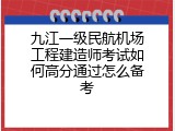 九江一级民航机场工程建造师考试如何高分通过怎么备考