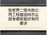 张家界二级市政公用工程建造师怎么报考哪家最好有何要求