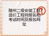 随州二级安装工程造价工程师报名和考试时间及报名网址