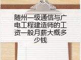 随州一级通信与广电工程建造师的工资一般月薪大概多少钱