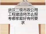 武汉二级市政公用工程建造师怎么报考哪家最好有何要求