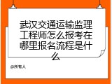 武汉交通运输监理工程师怎么报考在哪里报名流程是什么