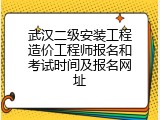 武汉二级安装工程造价工程师报名和考试时间及报名网址