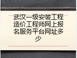 武汉一级安装工程造价工程师网上报名服务平台网址多少