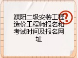 濮阳二级安装工程造价工程师报名和考试时间及报名网址
