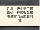 许昌二级安装工程造价工程师报名和考试时间及报名网址