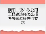 濮阳二级市政公用工程建造师怎么报考哪家最好有何要求